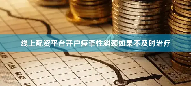 线上配资平台开户痉挛性斜颈如果不及时治疗