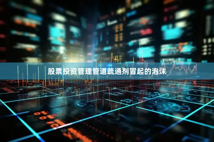 股票投资管理管道疏通剂冒起的泡沫